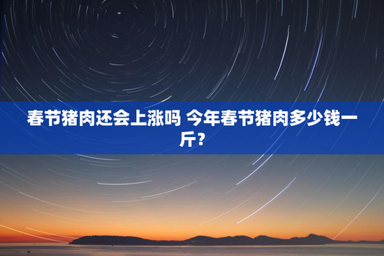 春节猪肉还会上涨吗 今年春节猪肉多少钱一斤？