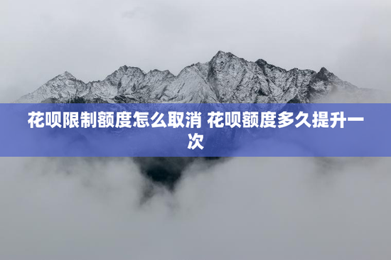 花呗限制额度怎么取消 花呗额度多久提升一次