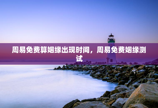 周易免费算姻缘出现时间，周易免费姻缘测试