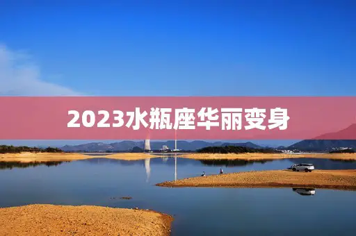2023水瓶座华丽变身