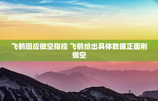 飞鹤回应做空指控 飞鹤给出具体数据正面刚做空