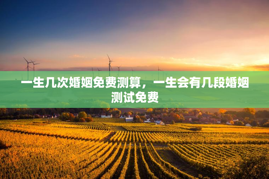 一生几次婚姻免费测算，一生会有几段婚姻测试免费