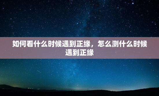 如何看什么时候遇到正缘，怎么测什么时候遇到正缘