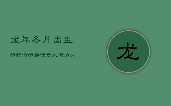 龙年各月出生运程：命运起伏，贵人助力成就辉煌