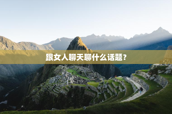 跟女人聊天聊什么话题？