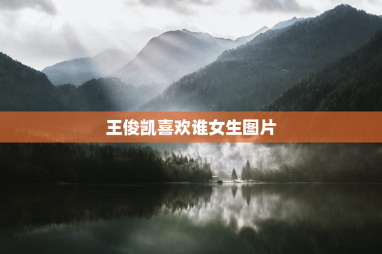 王俊凯喜欢谁女生图片