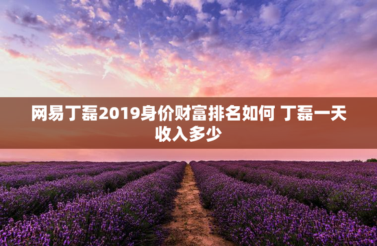 网易丁磊2019身价财富排名如何 丁磊一天收入多少