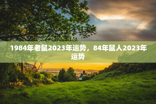 1984年老鼠2023年运势，84年鼠人2023年运势