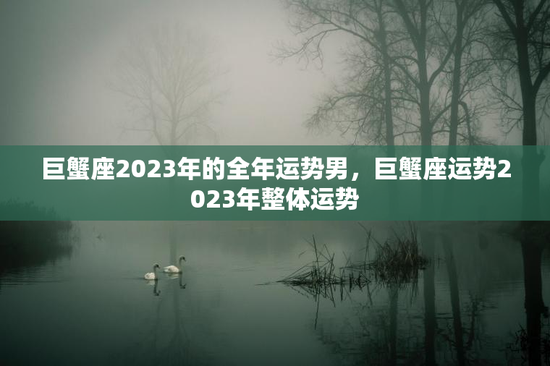 巨蟹座2023年的全年运势男，巨蟹座运势2023年整体运势