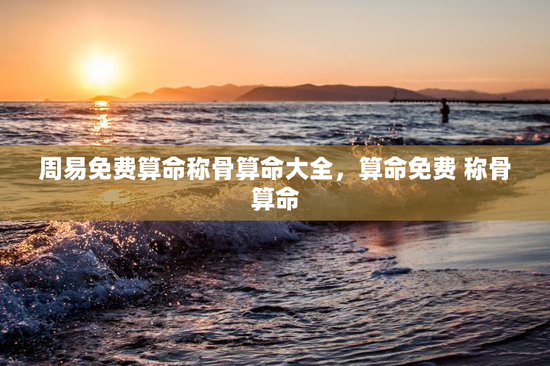 周易免费算命称骨算命大全，算命免费 称骨算命