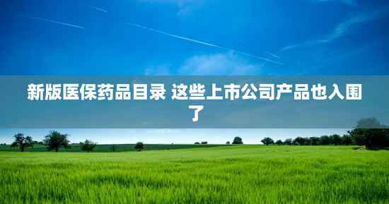 新版医保药品目录 这些上市公司产品也入围了