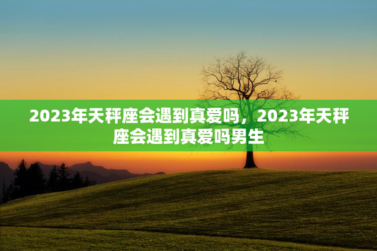 2023年天秤座会遇到真爱吗，2023年天秤座会遇到真爱吗男生