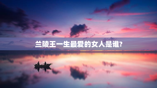 兰陵王一生最爱的女人是谁?