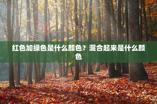 红色加绿色是什么颜色？混合起来是什么颜色