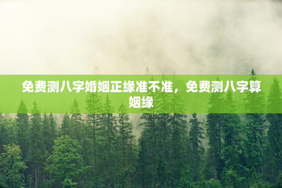 免费测八字婚姻正缘准不准，免费测八字算姻缘