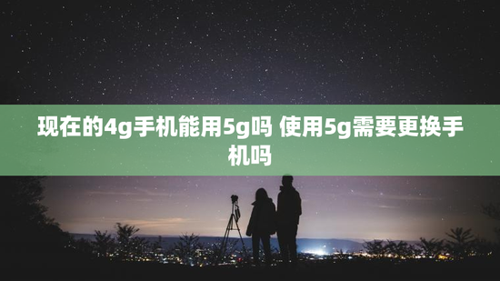 现在的4g手机能用5g吗 使用5g需要更换手机吗