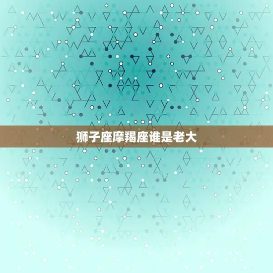 狮子座摩羯座谁是老大