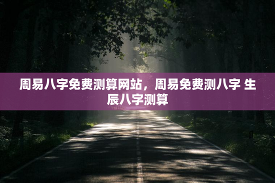 周易八字免费测算网站，周易免费测八字 生辰八字测算