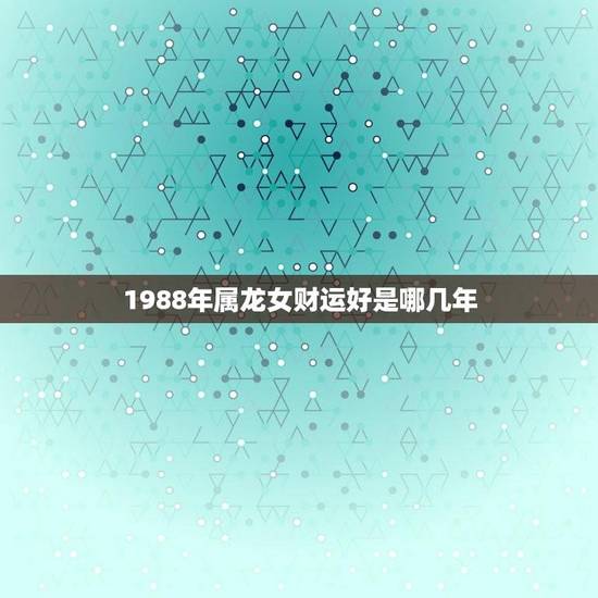 1988年属龙女财运好是哪几年(介绍这几年财运大好)