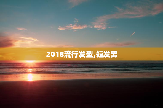 2018流行发型,短发男
