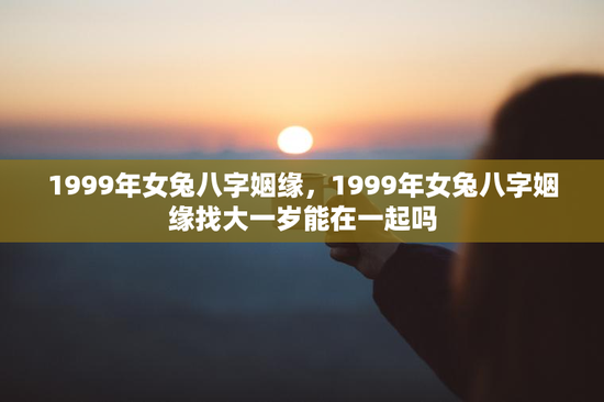 1999年女兔八字姻缘，1999年女兔八字姻缘找大一岁能在一起吗