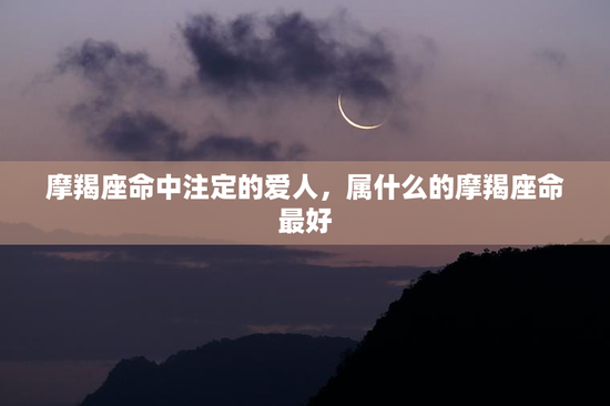 摩羯座命中注定的爱人，属什么的摩羯座命最好