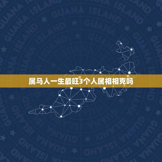 属马人一生最旺3个人属相相克吗(介绍属马人的配对)