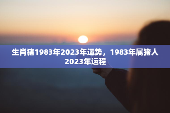 生肖猪1983年2023年运势，1983年属猪人2023年运程