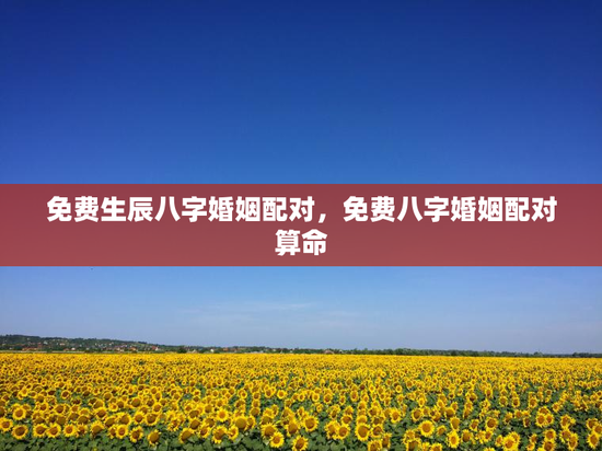 免费生辰八字婚姻配对，免费八字婚姻配对算命