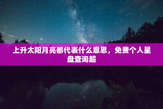 上升太阳月亮都代表什么意思，免费个人星盘查询超