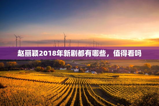 赵丽颖2018年新剧都有哪些，值得看吗