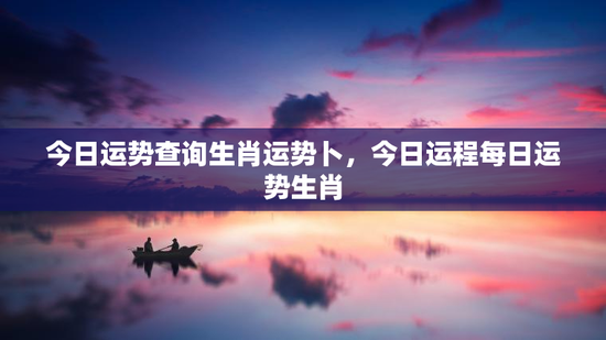 今日运势查询生肖运势卜，今日运程每日运势生肖