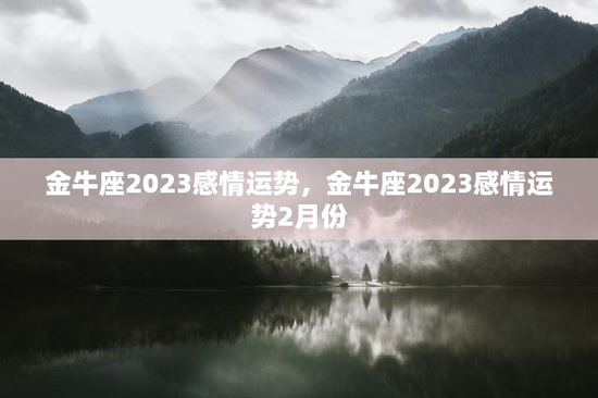 金牛座2023感情运势，金牛座2023感情运势2月份