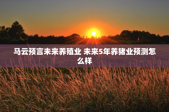 马云预言未来养殖业 未来5年养猪业预测怎么样