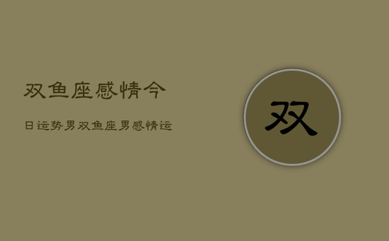 双鱼座感情今日运势男，双鱼座男感情运势今日