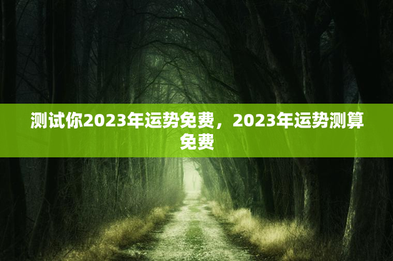 测试你2023年运势免费，2023年运势测算免费