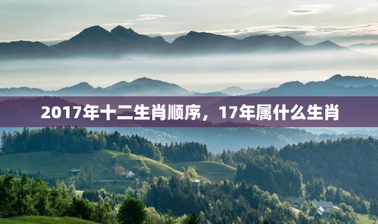 2017年十二生肖顺序，17年属什么生肖