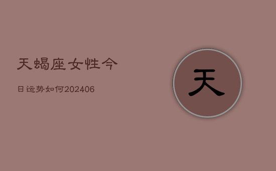 天蝎座女性今日运势如何(20240605)