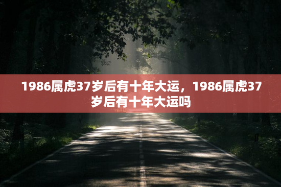 1986属虎37岁后有十年大运，1986属虎37岁后有十年大运吗