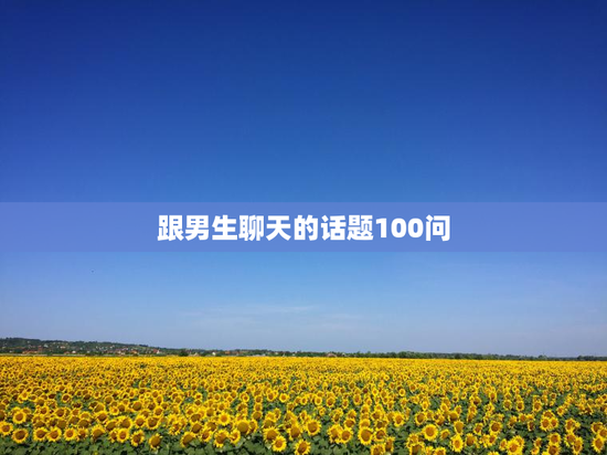 跟男生聊天的话题100问