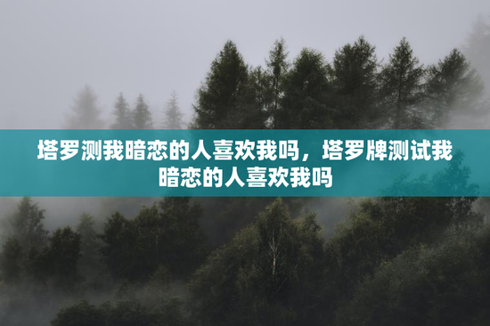 塔罗测我暗恋的人喜欢我吗，塔罗牌测试我暗恋的人喜欢我吗