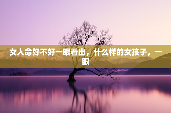 女人命好不好一眼看出，什么样的女孩子，一眼