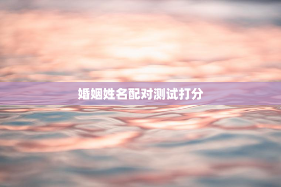 婚姻姓名配对测试打分，婚姻姓名测试免费