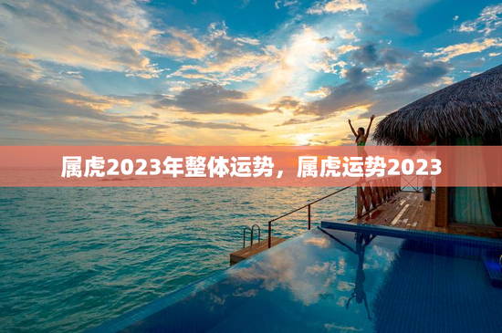 属虎2023年整体运势，属虎运势2023
