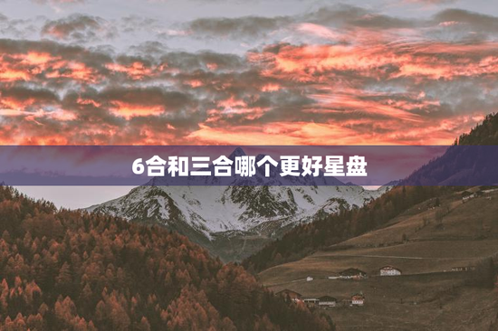 6合和三合哪个更好星盘，三合重要还是6合重要?