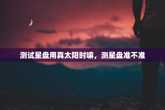 测试星盘用真太阳时嘛，测星盘准不准