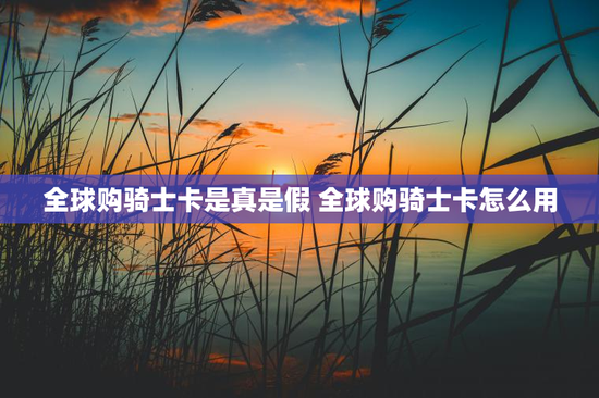 全球购骑士卡是真是假 全球购骑士卡怎么用