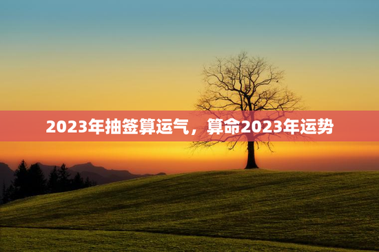 2023年抽签算运气，算命2023年运势