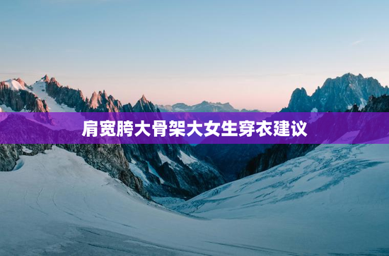 肩宽胯大骨架大女生穿衣建议