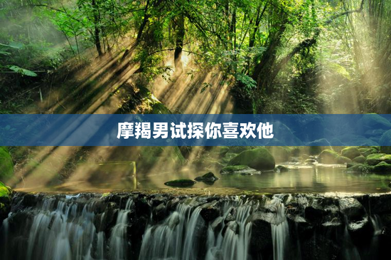 摩羯男试探你喜欢他